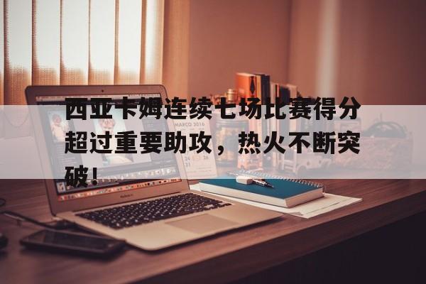 爱游戏APP官方下载关于西亚卡姆连续七场比赛得分超过重要助攻，热火不断突破！的信息
